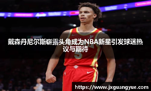 戴森丹尼尔斯崭露头角成为NBA新星引发球迷热议与期待
